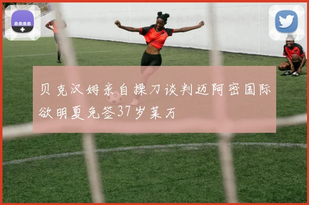 贝克汉姆亲自操刀谈判迈阿密国际欲明夏免签37岁莱万