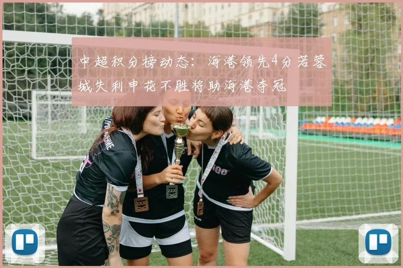 中超积分榜动态：海港领先4分若蓉城失利申花不胜将助海港夺冠