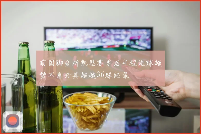 前国脚分析凯恩赛季后半程进球趋势不看好其超越36球纪录