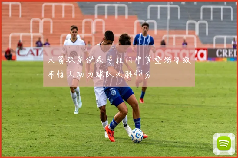 火箭双星伊森与杜门申贾登场净效率惊人助力球队大胜48分