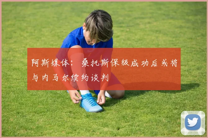 阿斯媒体：桑托斯保级成功后或将与内马尔续约谈判
