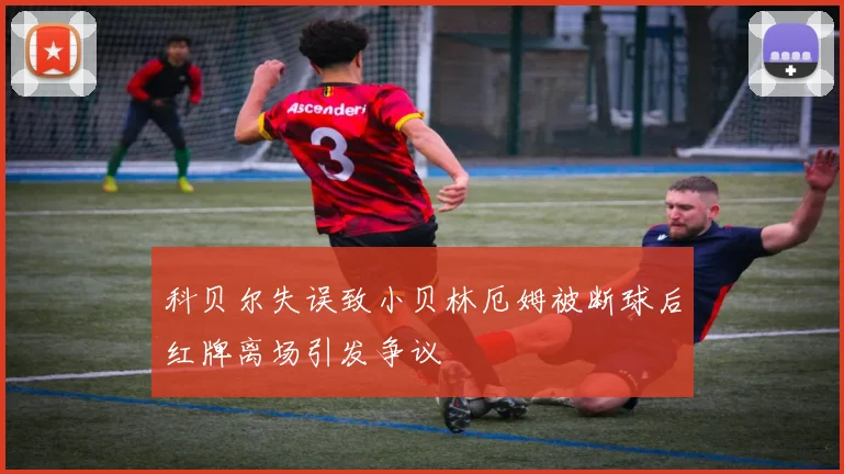 科贝尔失误致小贝林厄姆被断球后红牌离场引发争议