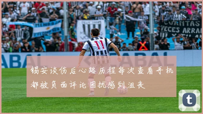 锡安谈伤后心路历程每次查看手机都被负面评论困扰感到沮丧