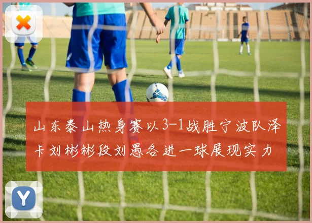 山东泰山热身赛以3-1战胜宁波队泽卡刘彬彬段刘愚各进一球展现实力